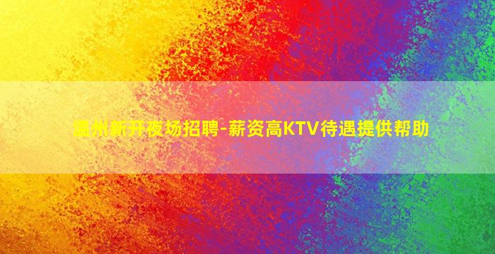温州新开夜场招聘-薪资高KTV待遇提供帮助